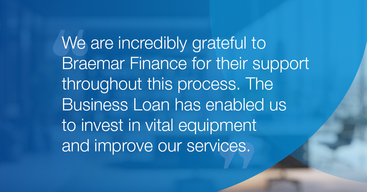 "We are incredibly grateful to Braemar Finance for their support throughout this process. The Business Loan has enabled us to invest in vital equipment and improve our services."