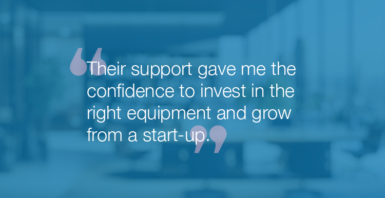 "Their support gave me the confidence to invest in the right equipment and grow from a start-up."